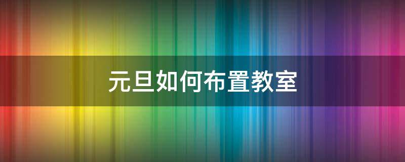 元旦如何布置教室 元旦布置教室需要哪些东西