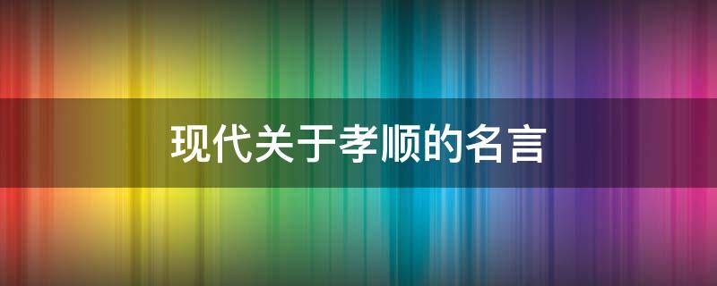 现代关于孝顺的名言（现代关于孝的名人名言）