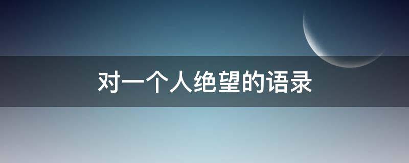 对一个人绝望的语录 对一个人绝望的语录句子