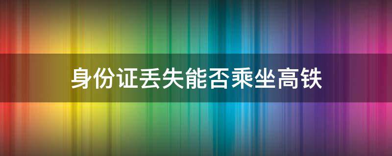 身份证丢失能否乘坐高铁 身份证丢失能否乘坐高铁车