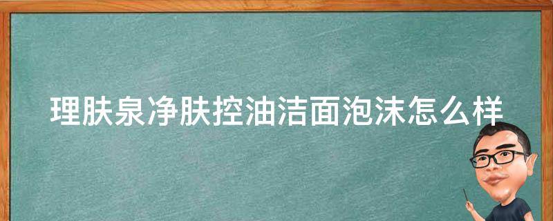 理肤泉净肤控油洁面泡沫怎么样（理肤泉净肤控油洁面泡沫是皂基吗）