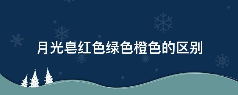 月光皂红色绿色橙色的区别（月光皂红色绿色橙色的区别在哪）