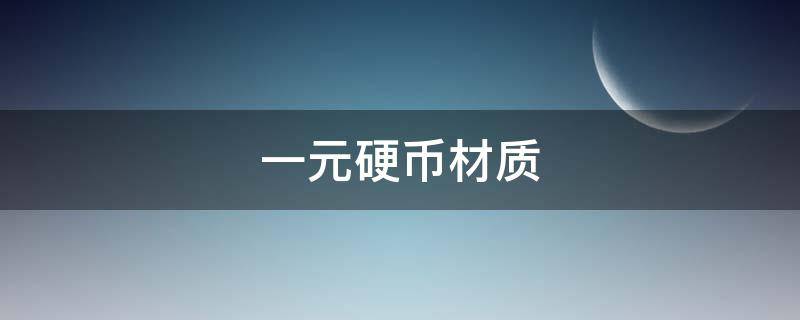 一元硬币材质（一元硬币材质是什么）