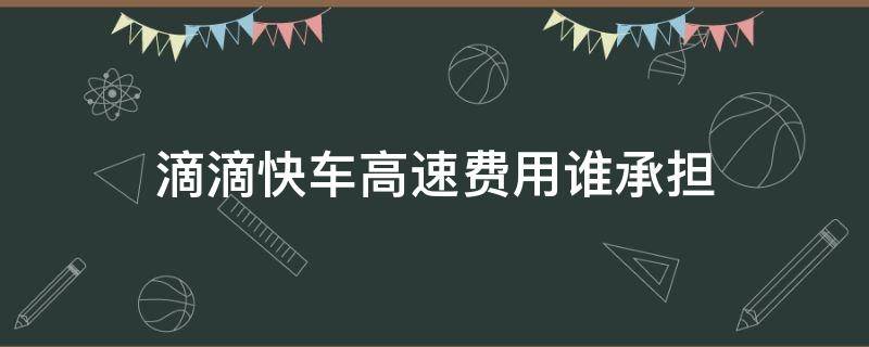 滴滴快车高速费用谁承担（滴滴快车一口价包含高速费吗）