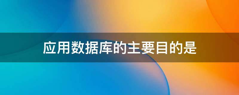应用数据库的主要目的是（应用数据库的主要目的是为了解决）