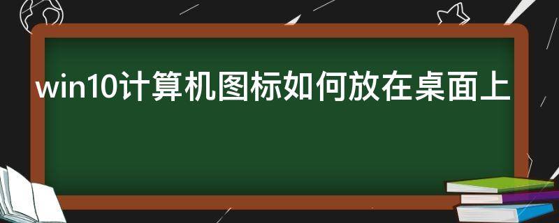 win10计算机图标如何放在桌面上（win10计算机图标如何放在桌面上显示）