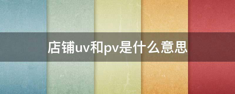 店铺uv和pv是什么意思 店铺uv和pv是什么意思啊