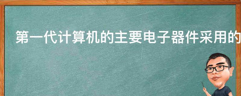 第一代计算机的主要电子器件采用的是什么