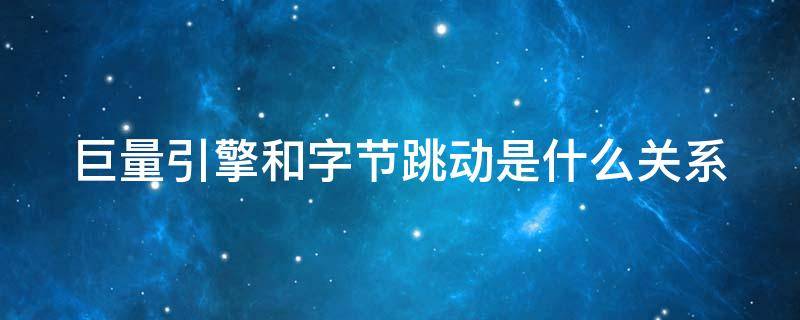 巨量引擎和字节跳动是什么关系 巨量引擎与字节跳动的关系