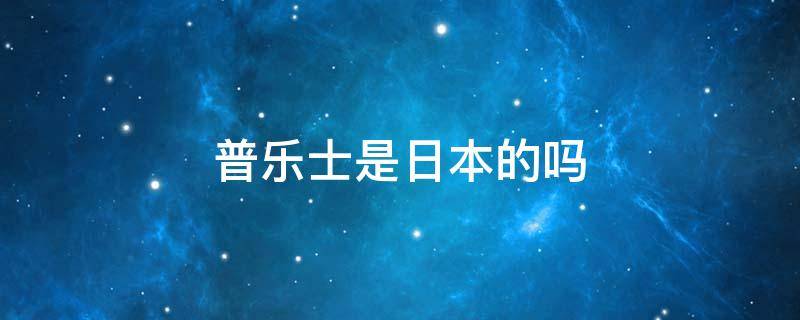 普乐士是日本的吗 普乐士是日本的吗知乎