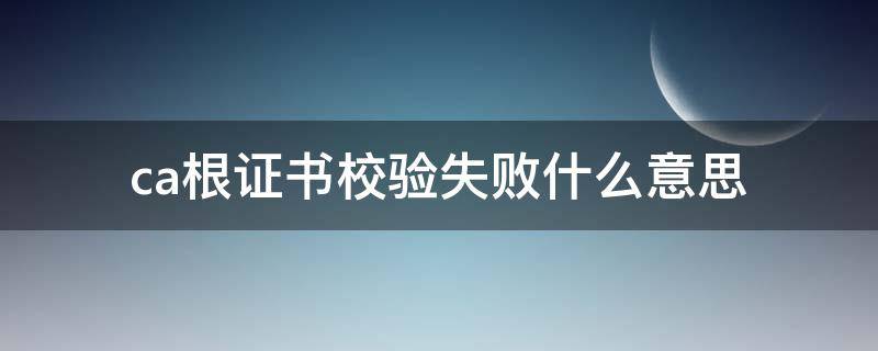 ca根证书校验失败什么意思（ca根证书不受信任怎么办）