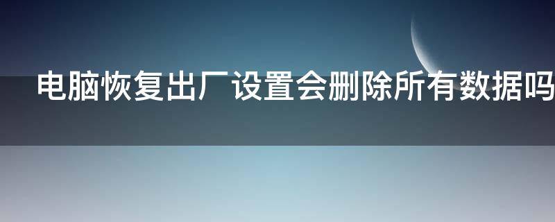 电脑恢复出厂设置会删除所有数据吗（恢复出厂设置怎么搞）