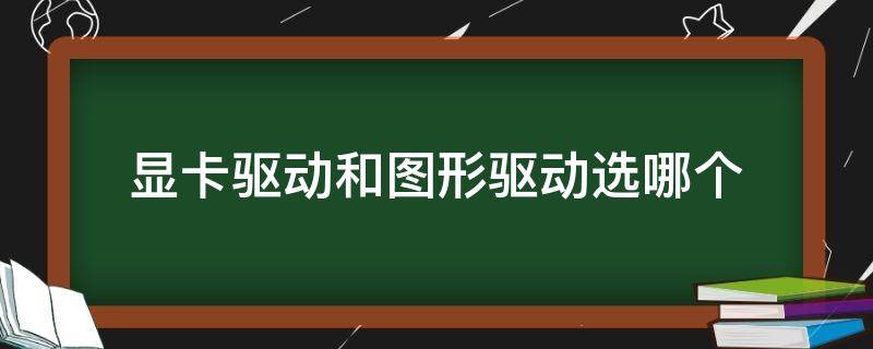 显卡驱动和图形驱动选哪个（显卡驱动程序和图形驱动程序装哪个）