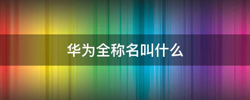 华为全称名叫什么（华为企业官网）