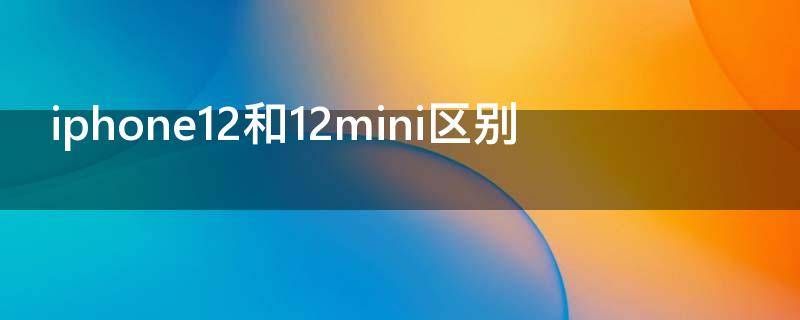 iphone12和12mini区别（苹果12跟12mini哪个好）