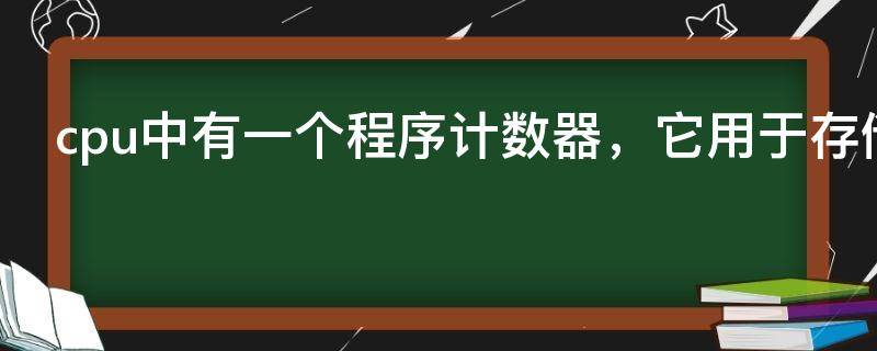 cpu中有一个程序计数器，它用于存储（cpu中有一个程序计数器,它用于存储的是）