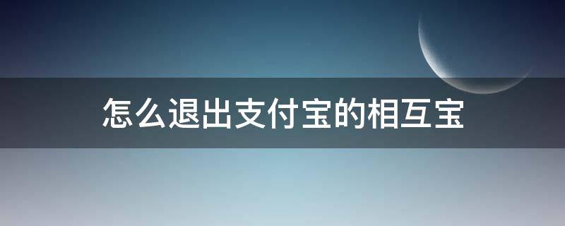 怎么退出支付宝的相互宝 怎么能退出支付宝的相互宝