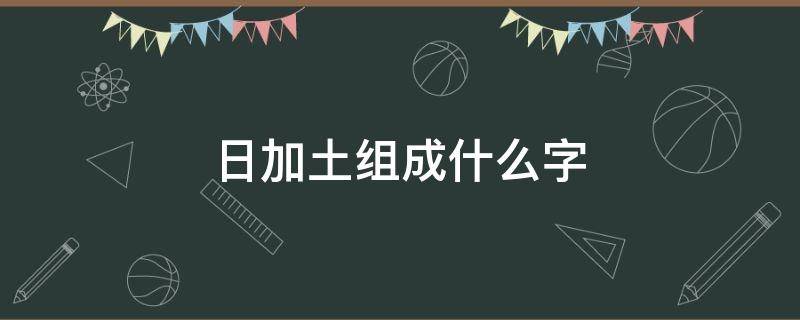 日加土组成什么字 日加土组成一个新字