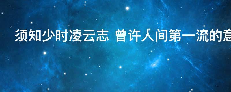 须知少时凌云志 须知少时凌云志曾许人间第一流原文