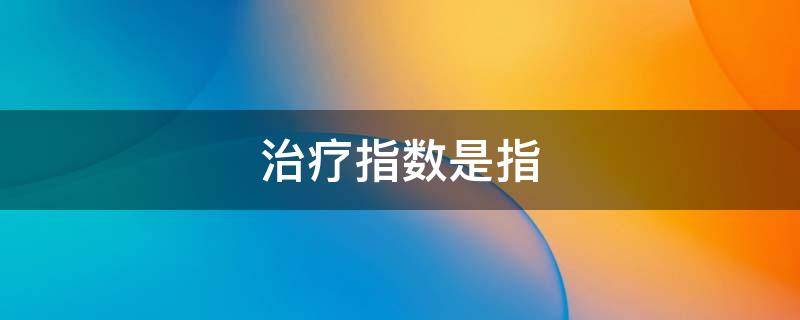 治疗指数是指（治疗指数是指什么）