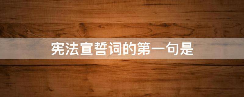 宪法宣誓词的第一句是（宪法宣誓词的第一句是什么意思）
