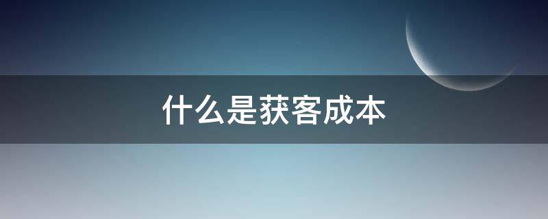 什么是获客成本 什么叫获客成本