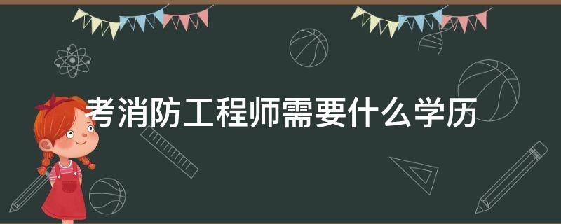 考消防工程师需要什么学历（考消防工程师需要什么学历和学位）