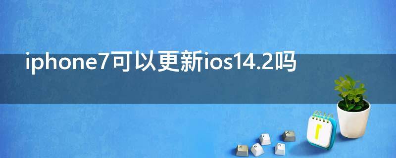 iphone7可以更新ios14.2吗（iphone7可以更新ios14.4吗）