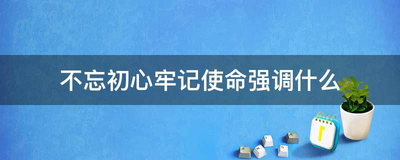 不忘初心牢记使命强调什么 不忘初心牢记使命是