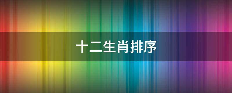 十二生肖排序(十二生肖排序表)