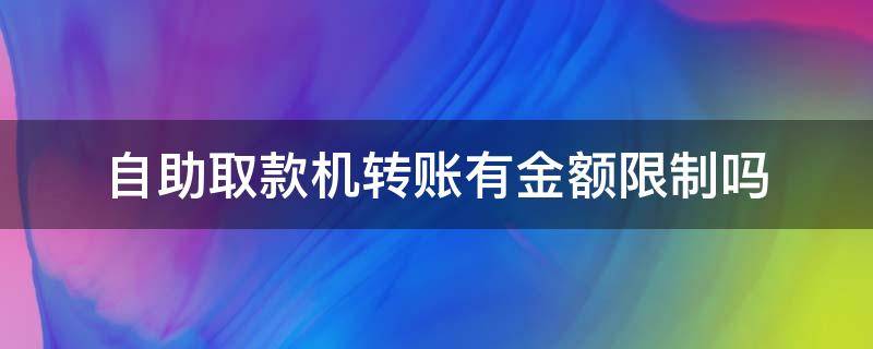 自助取款机转账有金额限制吗 自助取款机转账有限额吗?