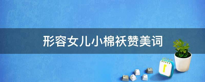 形容女儿小棉袄赞美词 形容女儿不知不觉长大的句子