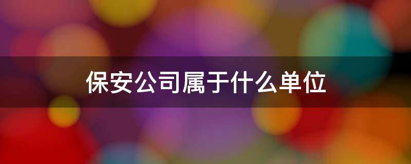 保安公司属于什么单位 地方保安公司属于什么单位