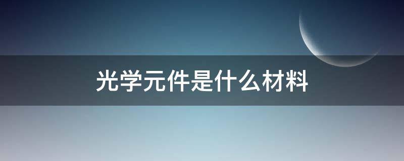 光学元件是什么材料（什么叫光学元件）