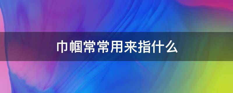 巾帼常常用来指什么（巾帼指的）