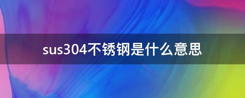 sus304不锈钢是什么意思（sus不锈钢什么意思）