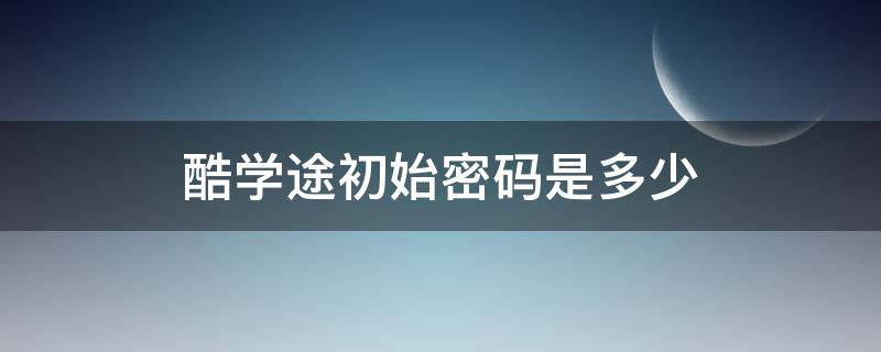 酷学途初始密码是多少 酷学途初始密码是多少河池学院