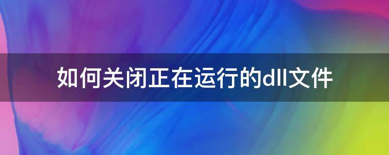 如何关闭正在运行的dll文件（如何关闭正在运行的dll文件程序）