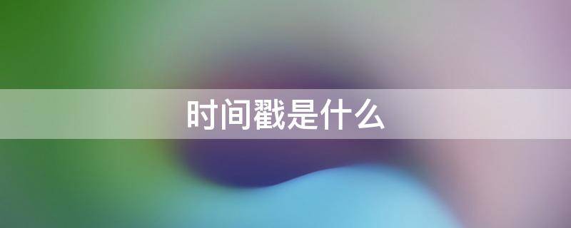 时间戳是什么（时间戳是什么意思）