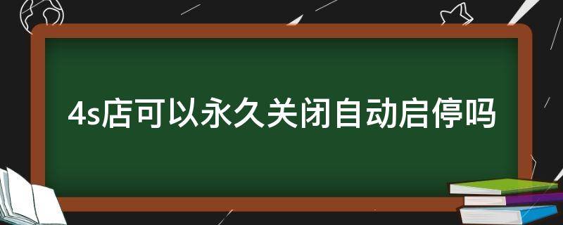 4s店可以永久关闭自动启停吗 自动启停是关掉好还是不关好