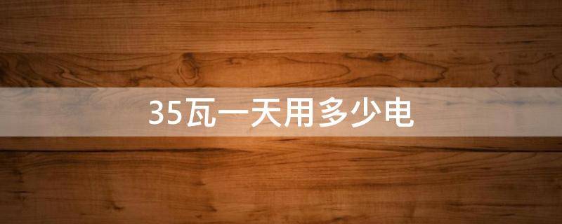 35瓦一天用多少电 35瓦功率一天多少度电