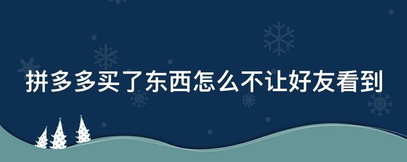 拼多多买了东西怎么不让好友看到（拼小圈根本没开 别人还能看到）