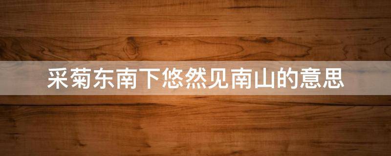 采菊东南下悠然见南山的意思 采菊东南下悠然见南山的南山是指