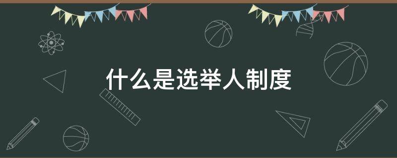 什么是选举人制度（选举人制度什么意思）