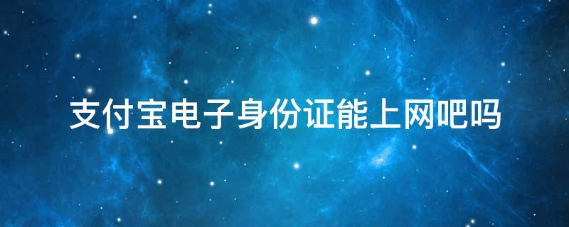 支付宝电子身份证能上网吧吗 支付宝电子证件能上网吧吗