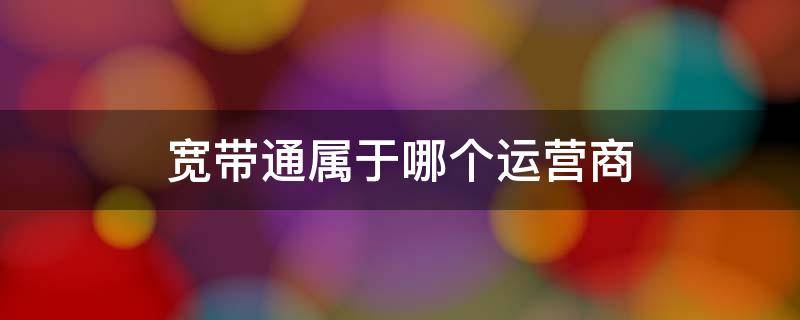 宽带通属于哪个运营商 宽带通资费套餐