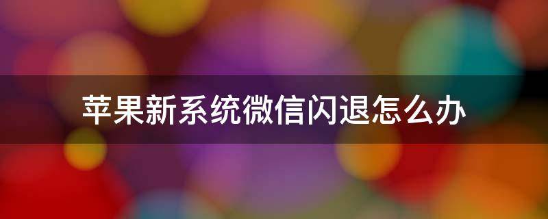 苹果新系统微信闪退怎么办 苹果新系统微信闪退怎么办啊