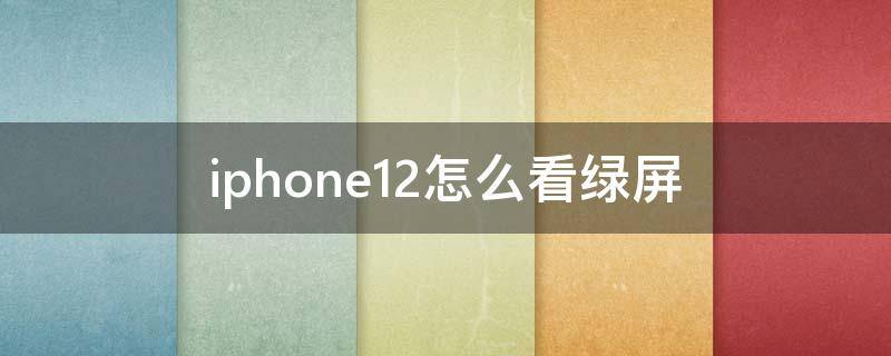 iphone12怎么看绿屏 iphone12屏幕