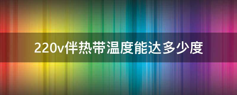 220v伴热带温度能达多少度（220v伴热带一米多少电流）