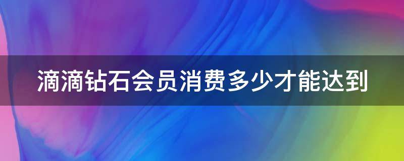 滴滴钻石会员消费多少才能达到 滴滴钻石会员消费多少才能达到二级